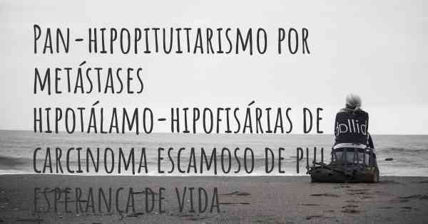 Pan-hipopituitarismo por metástases hipotálamo-hipofisárias de carcinoma escamoso de pulmão - esperança de vida