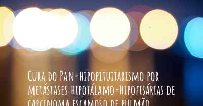 Cura do Pan-hipopituitarismo por metástases hipotálamo-hipofisárias de carcinoma escamoso de pulmão