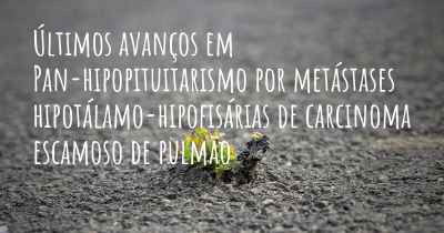 Últimos avanços em Pan-hipopituitarismo por metástases hipotálamo-hipofisárias de carcinoma escamoso de pulmão