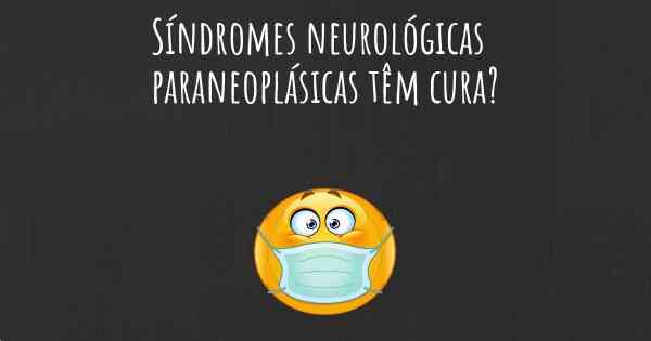 Síndromes neurológicas paraneoplásicas têm cura?