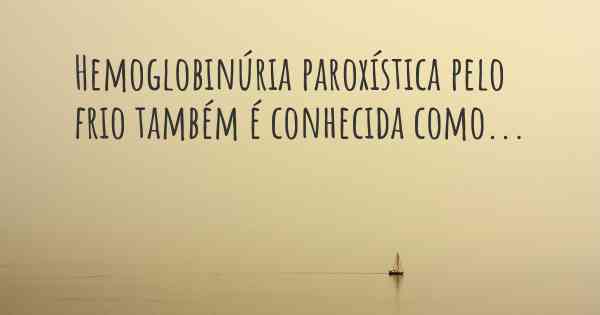 Hemoglobinúria paroxística pelo frio também é conhecida como...