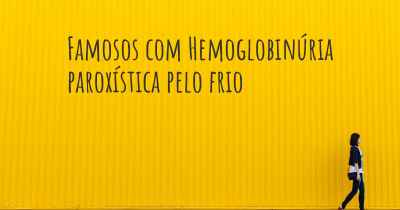 Famosos com Hemoglobinúria paroxística pelo frio