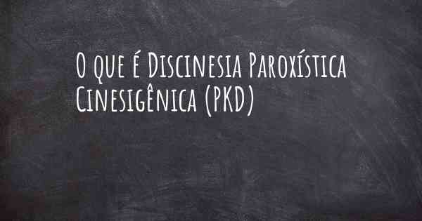 O que é Discinesia Paroxística Cinesigênica (PKD)