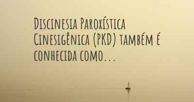 Discinesia Paroxística Cinesigênica (PKD) também é conhecida como...