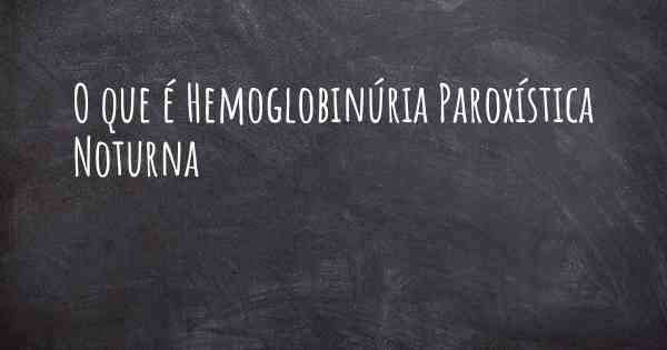 O que é Hemoglobinúria Paroxística Noturna