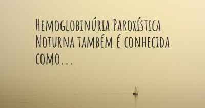 Hemoglobinúria Paroxística Noturna também é conhecida como...