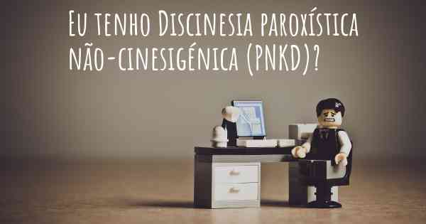 Eu tenho Discinesia paroxística não-cinesigénica (PNKD)?