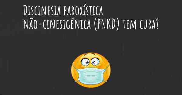 Discinesia paroxística não-cinesigénica (PNKD) tem cura?