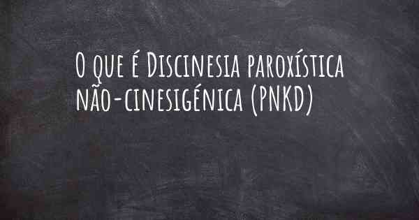 O que é Discinesia paroxística não-cinesigénica (PNKD)