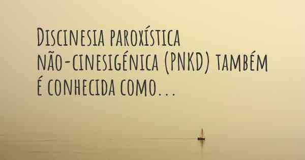 Discinesia paroxística não-cinesigénica (PNKD) também é conhecida como...