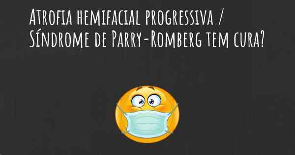 Atrofia hemifacial progressiva / Síndrome de Parry-Romberg tem cura?
