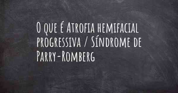 O que é Atrofia hemifacial progressiva / Síndrome de Parry-Romberg