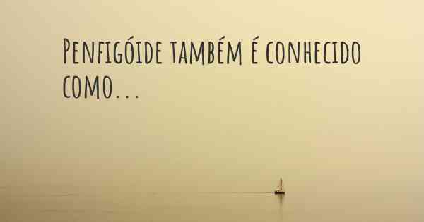 Penfigóide também é conhecido como...