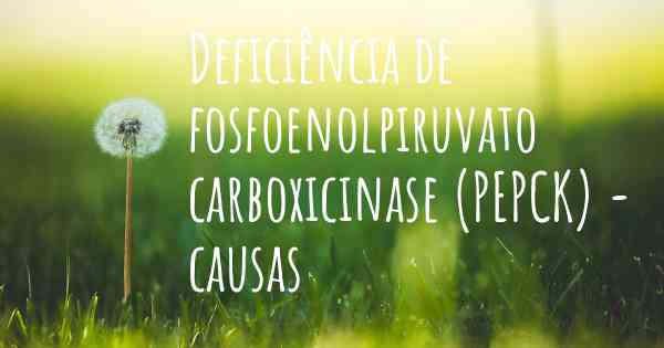 Deficiência de fosfoenolpiruvato carboxicinase (PEPCK) - causas