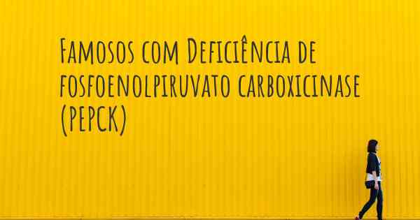 Famosos com Deficiência de fosfoenolpiruvato carboxicinase (PEPCK)