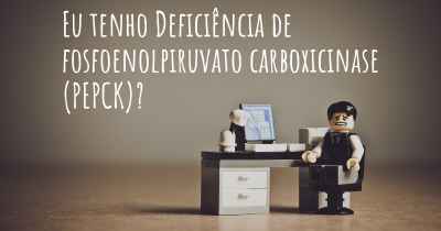 Eu tenho Deficiência de fosfoenolpiruvato carboxicinase (PEPCK)?