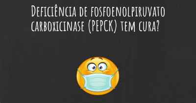 Deficiência de fosfoenolpiruvato carboxicinase (PEPCK) tem cura?