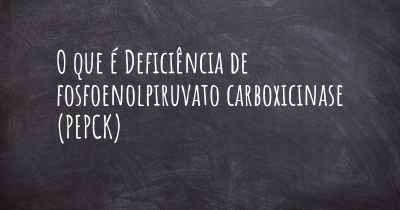 O que é Deficiência de fosfoenolpiruvato carboxicinase (PEPCK)