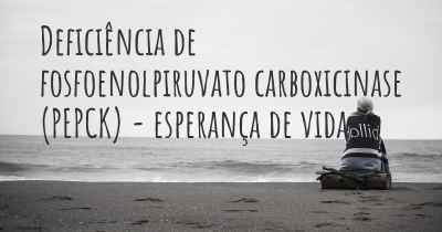 Deficiência de fosfoenolpiruvato carboxicinase (PEPCK) - esperança de vida