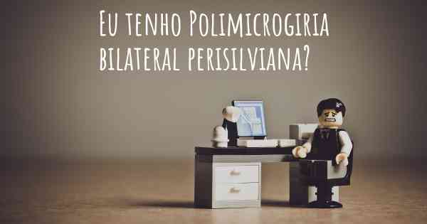 Eu tenho Polimicrogiria bilateral perisilviana?