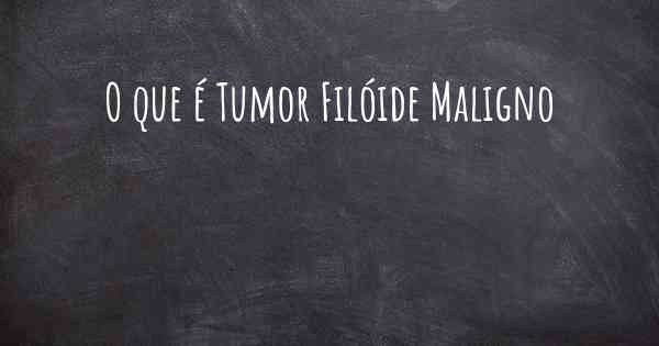O que é Tumor Filóide Maligno