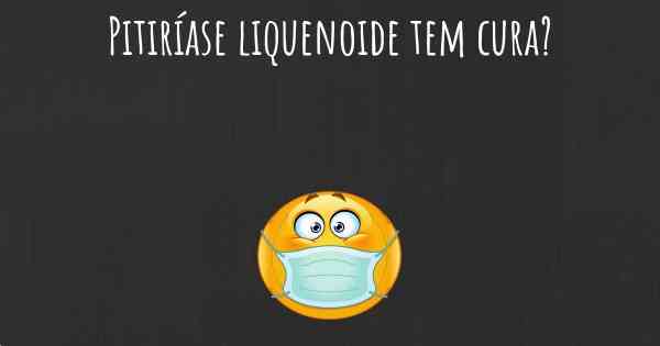 Pitiríase liquenoide tem cura?