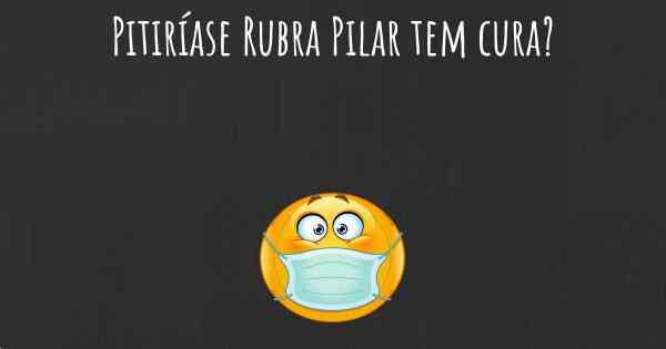 Pitiríase Rubra Pilar tem cura?