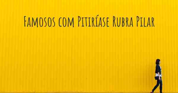 Famosos com Pitiríase Rubra Pilar