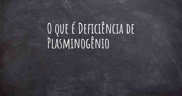 O que é Deficiência de Plasminogênio