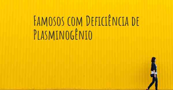 Famosos com Deficiência de Plasminogênio