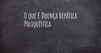 O que é Doença Hepática Poliquística