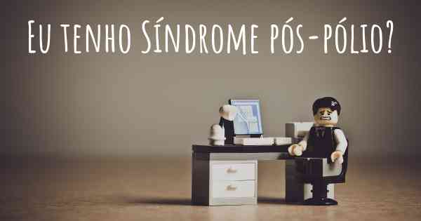 Eu tenho Síndrome pós-pólio?