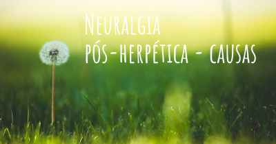 Neuralgia pós-herpética - causas