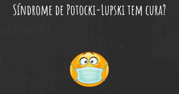 Síndrome de Potocki-Lupski tem cura?