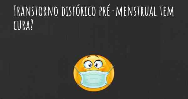 Transtorno disfórico pré-menstrual tem cura?