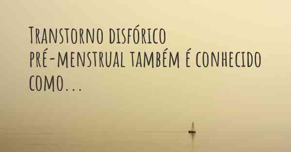 Transtorno disfórico pré-menstrual também é conhecido como...