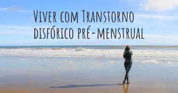 Viver com Transtorno disfórico pré-menstrual