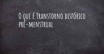 O que é Transtorno disfórico pré-menstrual