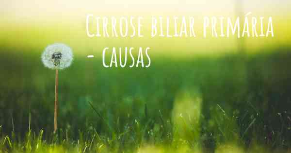 Cirrose biliar primária - causas