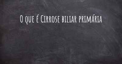O que é Cirrose biliar primária