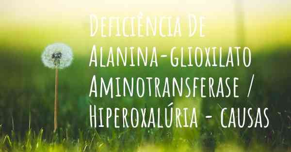Deficiência De Alanina-glioxilato Aminotransferase / Hiperoxalúria - causas