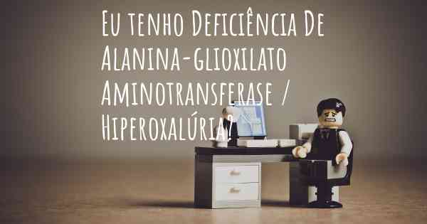 Eu tenho Deficiência De Alanina-glioxilato Aminotransferase / Hiperoxalúria?