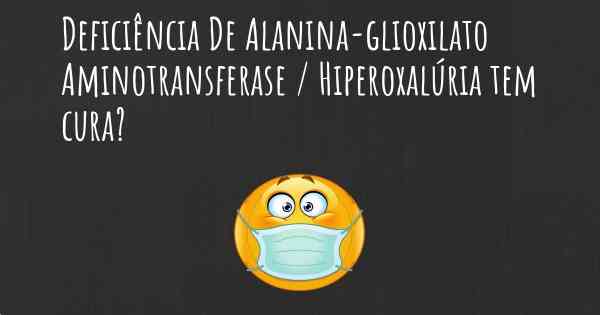 Deficiência De Alanina-glioxilato Aminotransferase / Hiperoxalúria tem cura?