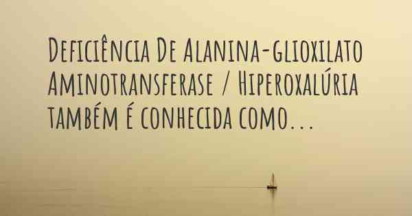 Deficiência De Alanina-glioxilato Aminotransferase / Hiperoxalúria também é conhecida como...