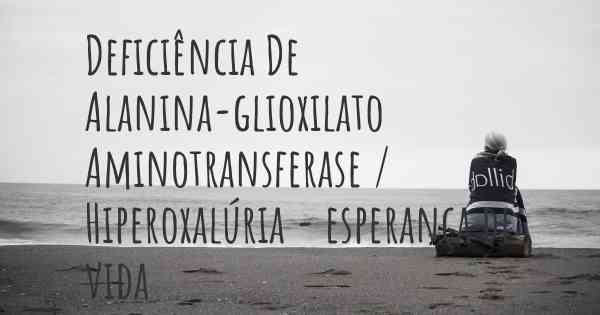 Deficiência De Alanina-glioxilato Aminotransferase / Hiperoxalúria - esperança de vida