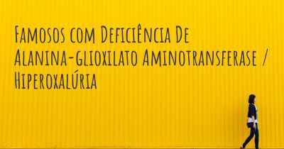 Famosos com Deficiência De Alanina-glioxilato Aminotransferase / Hiperoxalúria