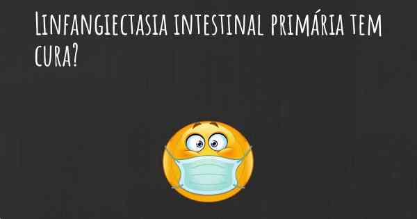 Linfangiectasia intestinal primária tem cura?