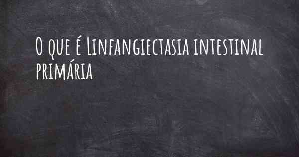 O que é Linfangiectasia intestinal primária