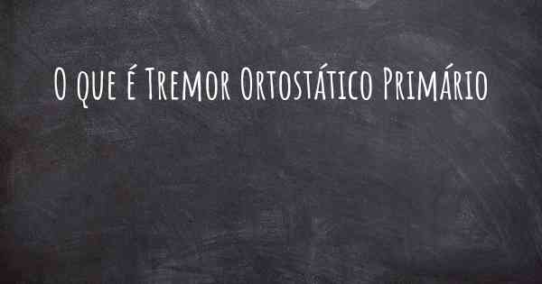 O que é Tremor Ortostático Primário