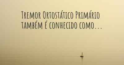 Tremor Ortostático Primário também é conhecido como...